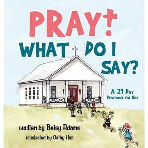 Pray! What Do I Say?: A 21 Day Devotional for Kids -- Betsy Adams